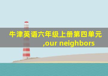 牛津英语六年级上册第四单元,our neighbors